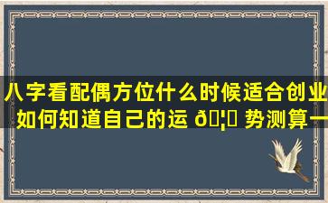 八字看配偶方位什么时候适合创业如何知道自己的运 🦟 势测算一下